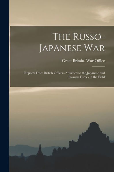 The Russo- Japanese War: Reports From British Officers Attached To The Japanese And Russian Forces In The Field