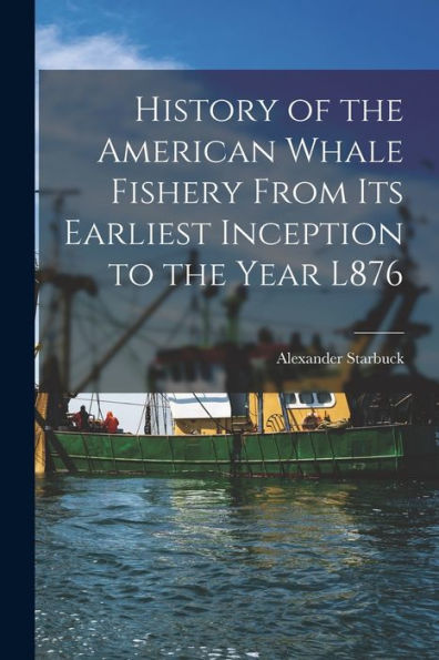 History Of The American Whale Fishery From Its Earliest Inception To The Year L876