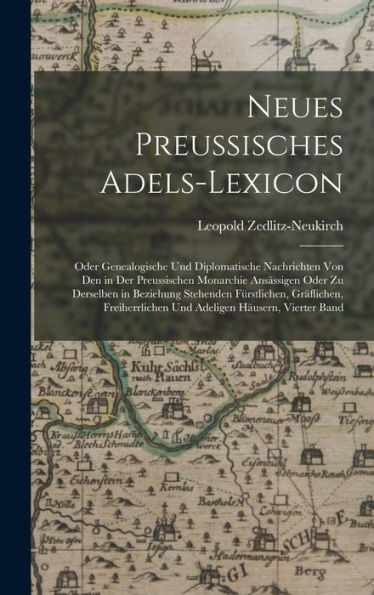 Neues Preussisches Adels-Lexicon: Oder Genealogische Und Diplomatische Nachrichten Von Den In Der Preussischen Monarchie Ansässigen Oder Zu Derselben ... Häusern, Vierter Band (German Edition)