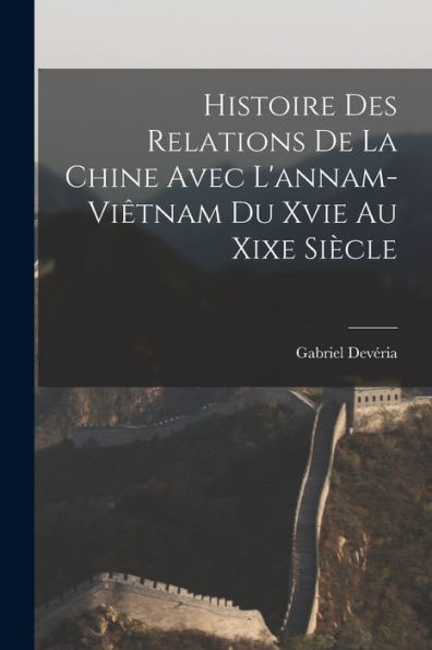 Histoire Des Relations De La Chine Avec L'Annam-Viêtnam Du Xvie Au Xixe Siècle