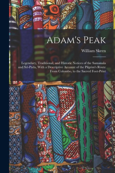 Adam'S Peak: Legendary, Traditional, And Historic Notices Of The Samanala And Srî-Páda, With A Descriptive Account Of The Pilgrim'S Route From Colombo, To The Sacred Foot-Print