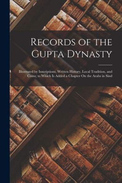 Records Of The Gupta Dynasty: Illustrated By Inscriptions, Written History, Local Tradition, And Coins; To Which Is Added A Chapter On The Arabs In Sind