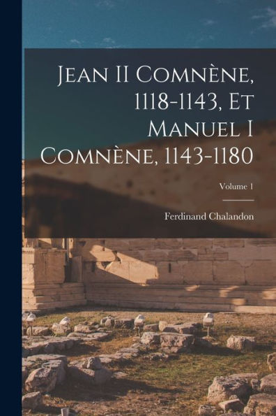Jean Ii Comnène, 1118-1143, Et Manuel I Comnène, 1143-1180; Volume 1 (French Edition)