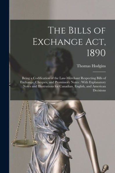 The Bills Of Exchange Act, 1890: Being A Codification Of The Law-Merchant Respecting Bills Of Exchange, Cheques, And Promissory Notes: With ... For Canadian, English, And American Decisions