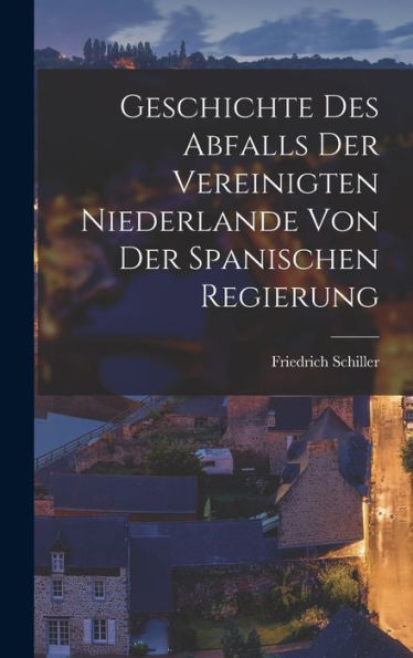 Geschichte Des Abfalls Der Vereinigten Niederlande Von Der Spanischen Regierung (German Edition)