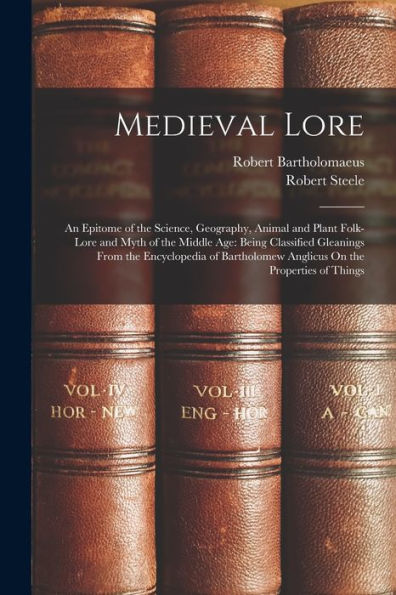 Medieval Lore: An Epitome Of The Science, Geography, Animal And Plant Folk-Lore And Myth Of The Middle Age: Being Classified Gleanings From The ... Anglicus On The Properties Of Things