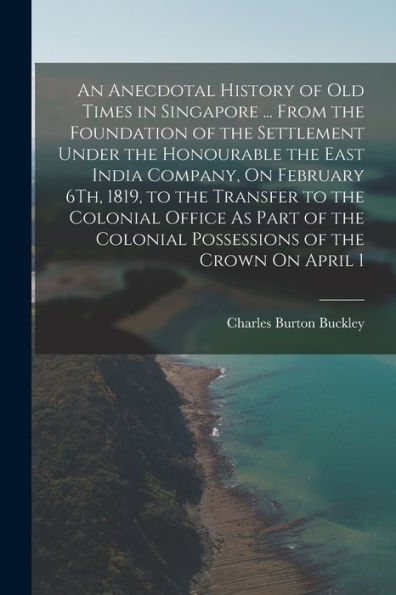 An Anecdotal History Of Old Times In Singapore ... From The Foundation Of The Settlement Under The Honourable The East India Company, On February 6Th, ... Colonial Possessions Of The Crown On April 1
