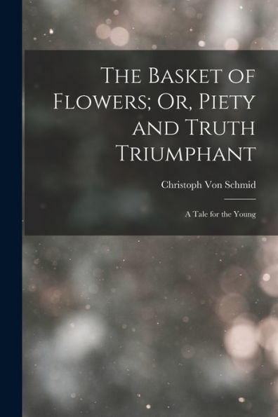 The Basket Of Flowers; Or, Piety And Truth Triumphant: A Tale For The Young