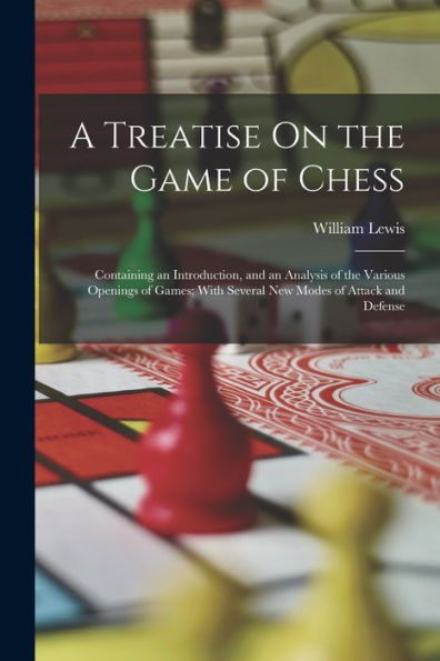 A Treatise On The Game Of Chess: Containing An Introduction, And An Analysis Of The Various Openings Of Games; With Several New Modes Of Attack And Defense