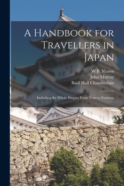 A Handbook For Travellers In Japan: Including The Whole Empire From Yezo To Formosa