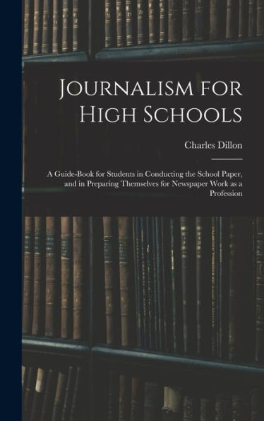 Journalism For High Schools; A Guide-Book For Students In Conducting The School Paper, And In Preparing Themselves For Newspaper Work As A Profession