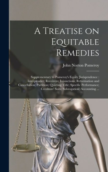 A Treatise On Equitable Remedies: Supplementary To Pomeroy'S Equity Jurisprudence: Interpleader; Receivers; Injunctions; Reformation And Cancellation; ... Creditors' Suits; Subrogation; Accounting ...