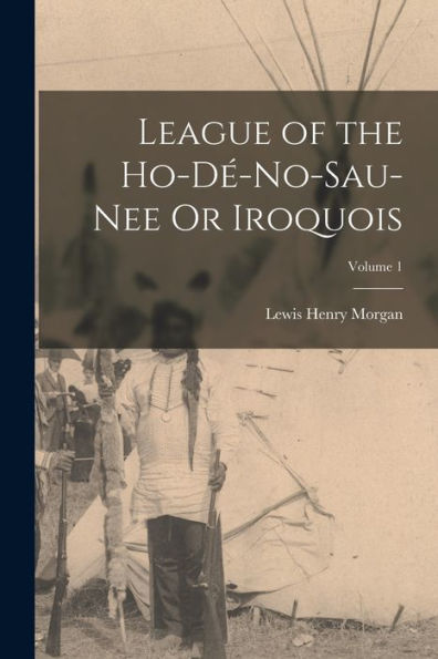 League Of The Ho-Dé-No-Sau-Nee Or Iroquois; Volume 1