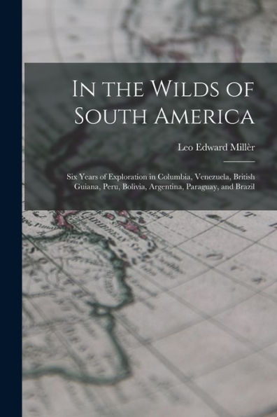 In The Wilds Of South America; Six Years Of Exploration In Columbia, Venezuela, British Guiana, Peru, Bolivia, Argentina, Paraguay, And Brazil