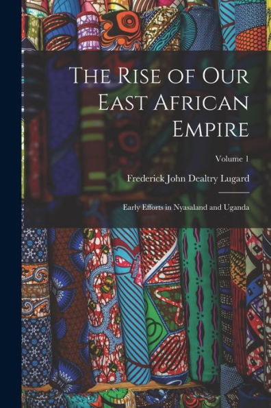 The Rise Of Our East African Empire; Early Efforts In Nyasaland And Uganda; Volume 1