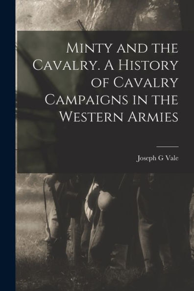 Minty And The Cavalry. A History Of Cavalry Campaigns In The Western Armies