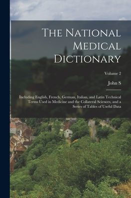 The National Medical Dictionary: Including English, French, German, Italian, And Latin Technical Terms Used In Medicine And The Collateral Sciences, And A Series Of Tables Of Useful Data; Volume 2