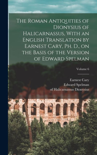 The Roman Antiquities Of Dionysius Of Halicarnassus, With An English Translation By Earnest Cary, Ph. D., On The Basis Of The Version Of Edward Spelman; Volume 6