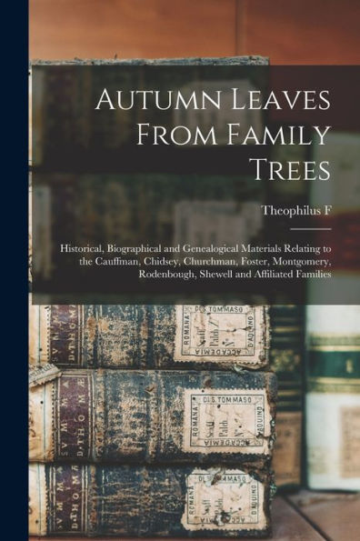 Autumn Leaves From Family Trees: Historical, Biographical And Genealogical Materials Relating To The Cauffman, Chidsey, Churchman, Foster, Montgomery, Rodenbough, Shewell And Affiliated Families