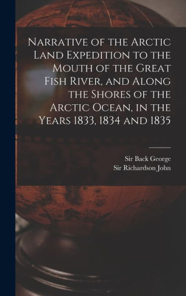 Narrative Of The Arctic Land Expedition To The Mouth Of The Great Fish River, And Along The Shores Of The Arctic Ocean, In The Years 1833, 1834 And 1835