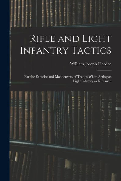 Rifle And Light Infantry Tactics; For The Exercise And Manoeuvers Of Troops When Acting As Light Infantry Or Riflemen