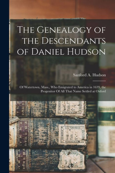 The Genealogy Of The Descendants Of Daniel Hudson: Of Watertown, Mass., Who Emigrated To America In 1639, The Progenitor Of All That Name Settled At Oxford