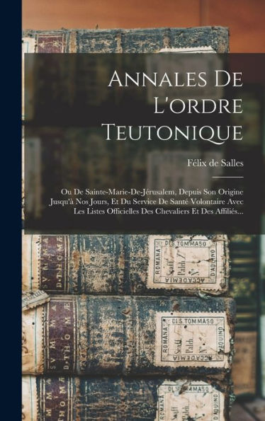 Annales De L'Ordre Teutonique: Ou De Sainte-Marie-De-Jérusalem, Depuis Son Origine Jusqu'À Nos Jours, Et Du Service De Santé Volontaire Avec Les ... Et Des Affiliés... (French Edition)
