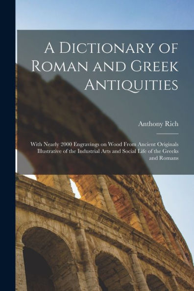 A Dictionary Of Roman And Greek Antiquities: With Nearly 2000 Engravings On Wood From Ancient Originals Illustrative Of The Industrial Arts And Social Life Of The Greeks And Romans