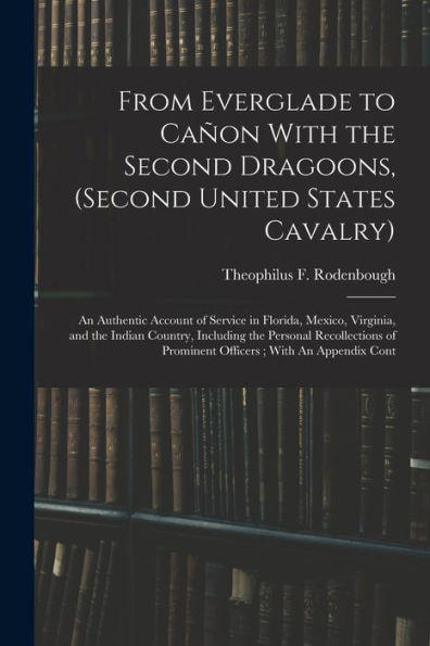 From Everglade To Cañon With The Second Dragoons, (Second United States Cavalry): An Authentic Account Of Service In Florida, Mexico, Virginia, And ... Of Prominent Officers; With An Appendix Cont
