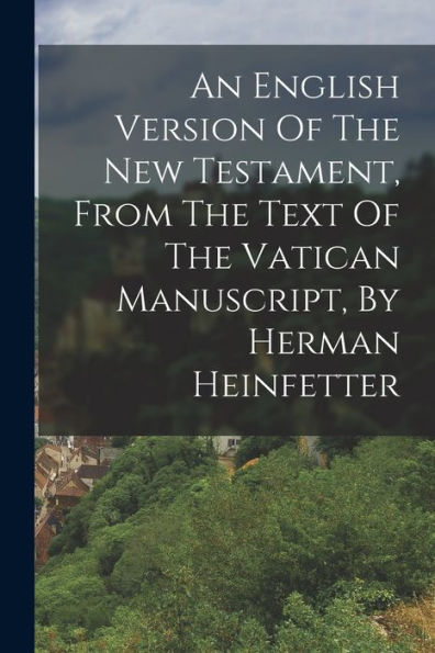 An English Version Of The New Testament, From The Text Of The Vatican Manuscript, By Herman Heinfetter