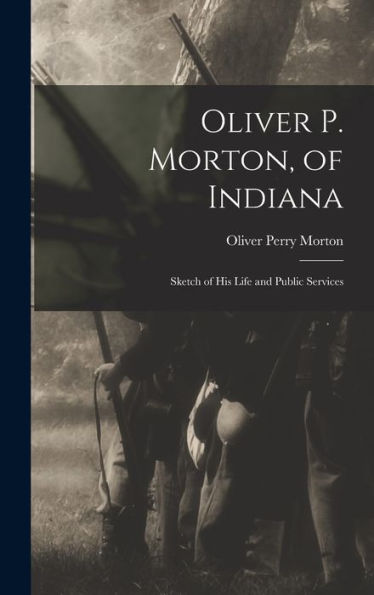 Oliver P. Morton, Of Indiana: Sketch Of His Life And Public Services