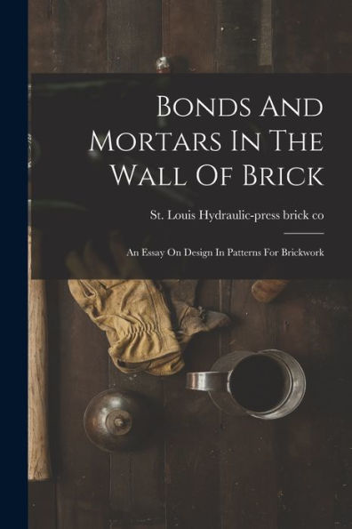Bonds And Mortars In The Wall Of Brick: An Essay On Design In Patterns For Brickwork