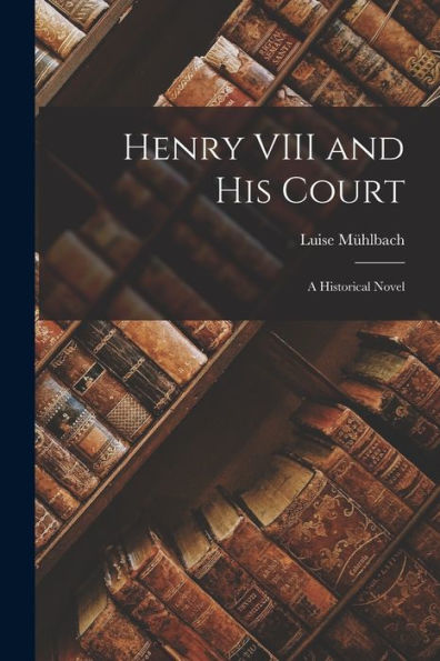 Henry Viii And His Court: A Historical Novel