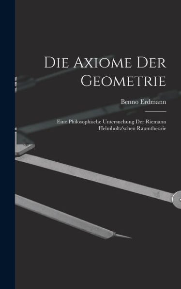 Die Axiome Der Geometrie: Eine Philosophische Untersuchung Der Riemann Helmholtz'Schen Raumtheorie