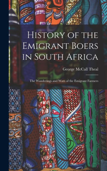 History Of The Emigrant Boers In South Africa: The Wanderings And Wars Of The Emigrant Farmers