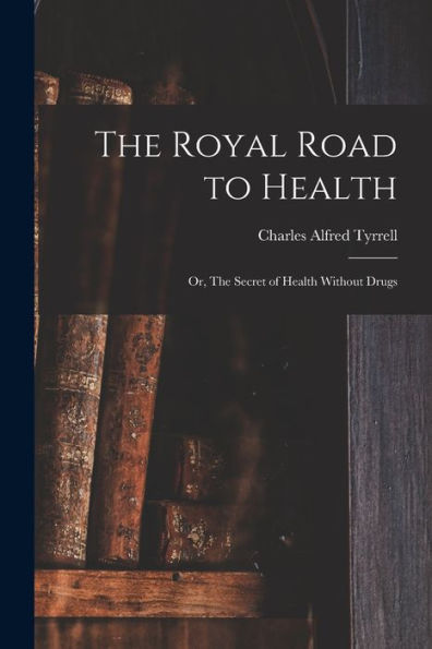 The Royal Road To Health: Or, The Secret Of Health Without Drugs