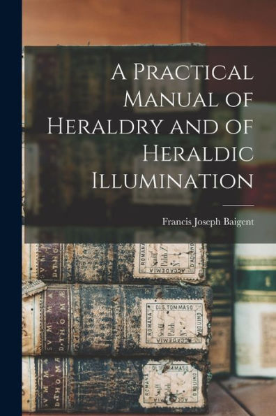 A Practical Manual Of Heraldry And Of Heraldic Illumination