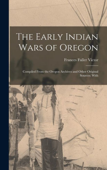 The Early Indian Wars Of Oregon: Compiled From The Oregon Archives And Other Original Sources: With