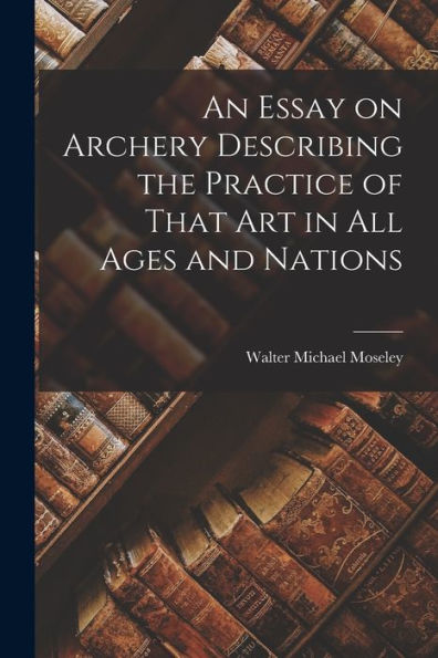 An Essay On Archery Describing The Practice Of That Art In All Ages And Nations