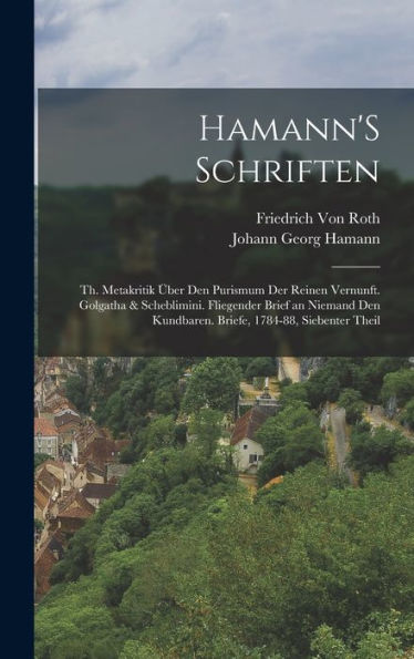 Hamann'S Schriften: Th. Metakritik Über Den Purismum Der Reinen Vernunft. Golgatha & Scheblimini. Fliegender Brief An Niemand Den Kundbaren. Briefe, 1784-88, Siebenter Theil (German Edition)