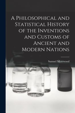 A Philosophical And Statistical History Of The Inventions And Customs Of Ancient And Modern Nations