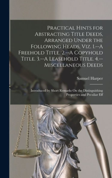 Practical Hints For Abstracting Title Deeds, Arranged Under The Following Heads, Viz. 1.--A Freehold Title. 2.--A Copyhold Title. 3.--A Leasehold ... Distinguishing Properties And Peculiar Eff