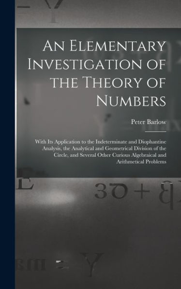 An Elementary Investigation Of The Theory Of Numbers: With Its Application To The Indeterminate And Diophantine Analysis, The Analytical And ... Curious Algebraical And Arithmetical Problems