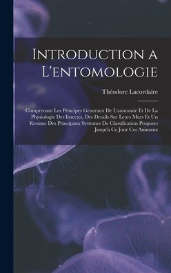 Introduction A L'Entomologie: Comprenant Les Principes Generaux De L'Anatomie Et De La Physiologie Des Insectes, Des Details Sur Leurs Murs Et Un ... Jusqu'A Ce Jour Ces Animaux (French Edition)