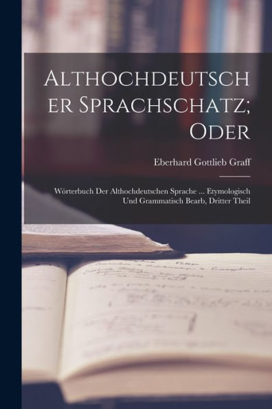 Althochdeutscher Sprachschatz; Oder: Wörterbuch Der Althochdeutschen Sprache ... Etymologisch Und Grammatisch Bearb, Dritter Theil (German Edition)