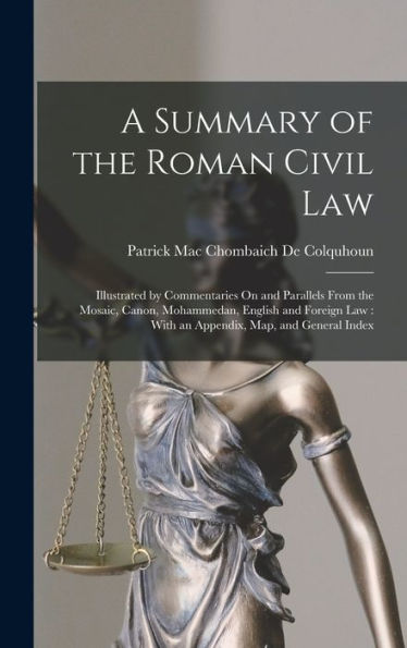A Summary Of The Roman Civil Law: Illustrated By Commentaries On And Parallels From The Mosaic, Canon, Mohammedan, English And Foreign Law: With An Appendix, Map, And General Index