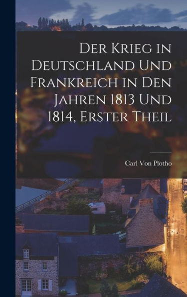 Der Krieg In Deutschland Und Frankreich In Den Jahren 1813 Und 1814, Erster Theil (German Edition)