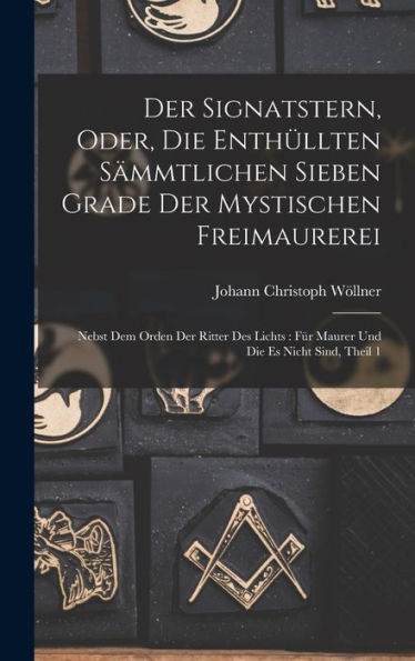 Der Signatstern, Oder, Die Enthüllten Sämmtlichen Sieben Grade Der Mystischen Freimaurerei: Nebst Dem Orden Der Ritter Des Lichts: Für Maurer Und Die Es Nicht Sind, Theil 1 (German Edition)