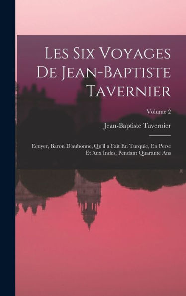 Les Six Voyages De Jean-Baptiste Tavernier: Ecuyer, Baron D'Aubonne, Qu'Il A Fait En Turquie, En Perse Et Aux Indes, Pendant Quarante Ans; Volume 2 (French Edition)