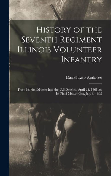 History Of The Seventh Regiment Illinois Volunteer Infantry: From Its First Muster Into The U.S. Service, April 25, 1861, To Its Final Muster Out, July 9, 1865